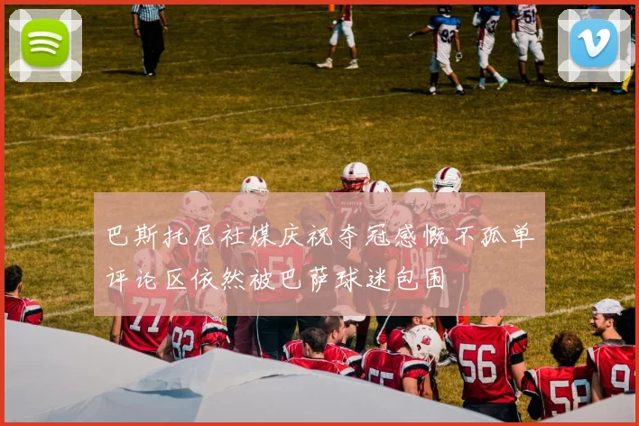 巴斯托尼社媒庆祝夺冠感慨不孤单评论区依然被巴萨球迷包围