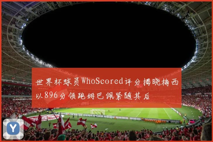 世界杯球员WhoScored评分揭晓梅西以896分领跑姆巴佩紧随其后