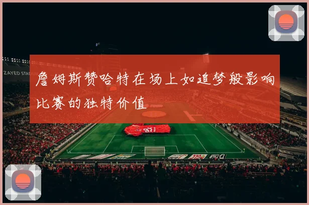 詹姆斯赞哈特在场上如追梦般影响比赛的独特价值