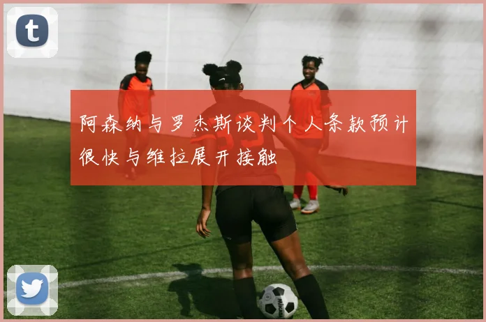 阿森纳与罗杰斯谈判个人条款预计很快与维拉展开接触