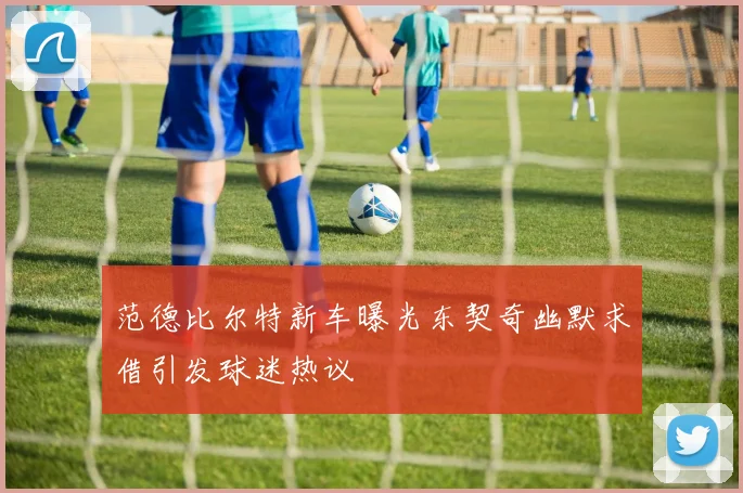 范德比尔特新车曝光东契奇幽默求借引发球迷热议