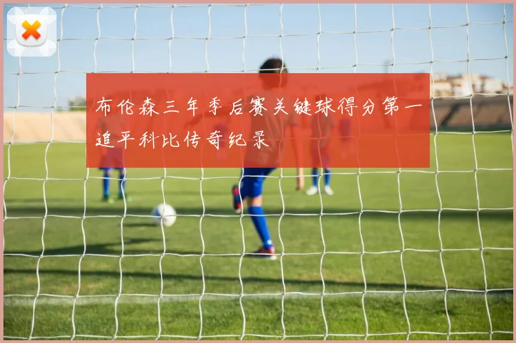 布伦森三年季后赛关键球得分第一追平科比传奇纪录