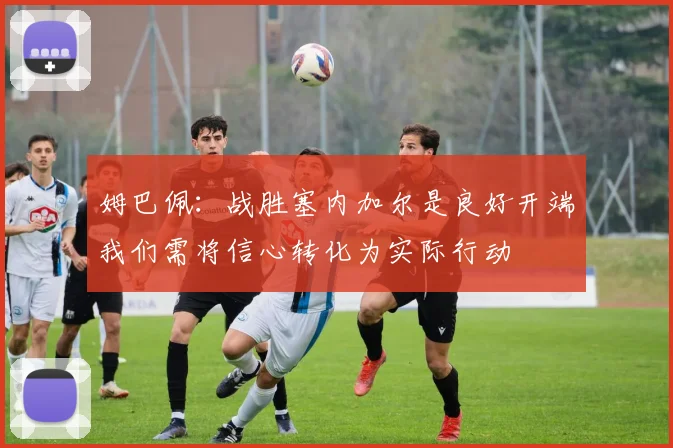 姆巴佩：战胜塞内加尔是良好开端我们需将信心转化为实际行动