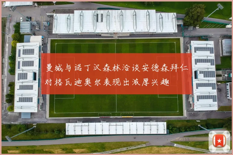 曼城与诺丁汉森林洽谈安德森拜仁对格瓦迪奥尔表现出浓厚兴趣