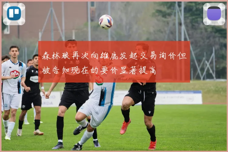 森林狼再次向雄鹿发起交易询价但被告知现在的要价显著提高