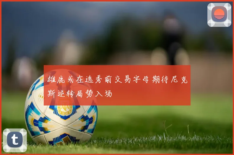 雄鹿或在选秀前交易字母期待尼克斯逆转局势入场