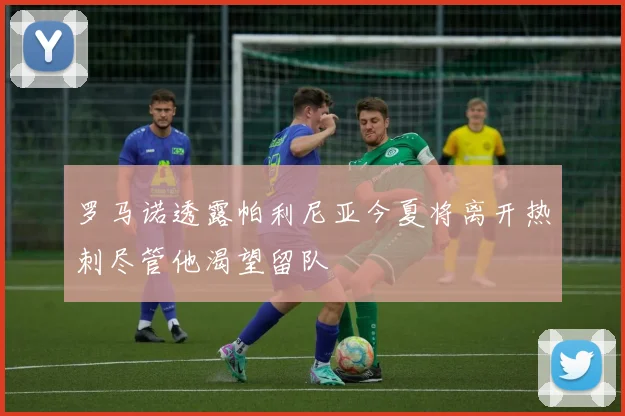 罗马诺透露帕利尼亚今夏将离开热刺尽管他渴望留队