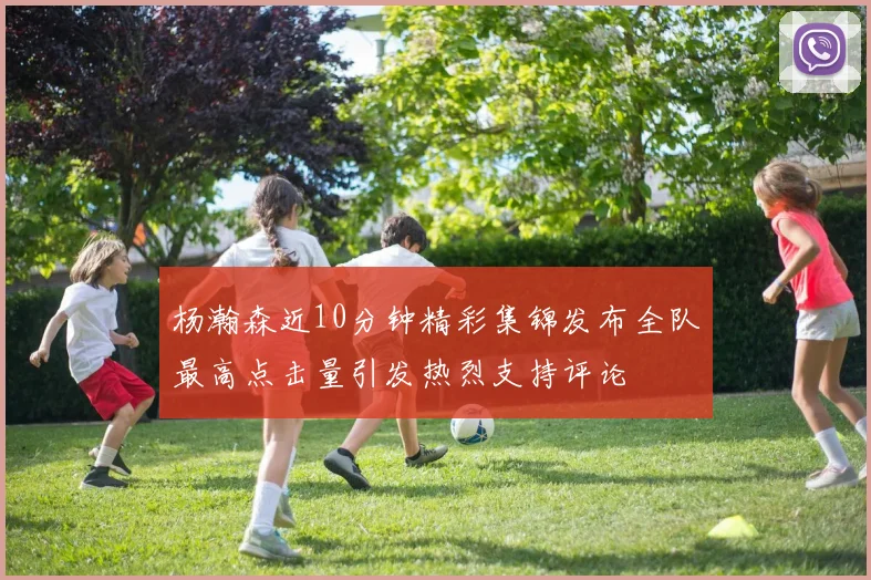 杨瀚森近10分钟精彩集锦发布全队最高点击量引发热烈支持评论