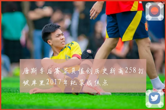 唐斯季后赛正负值创历史新高258打破库里2017年纪录成焦点