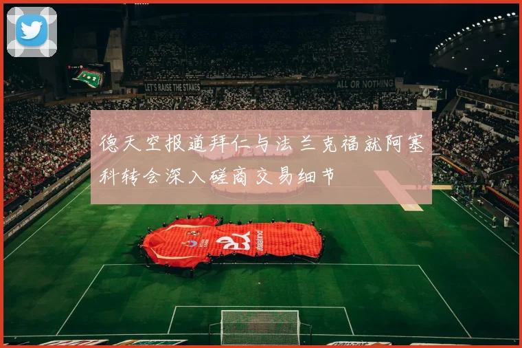 德天空报道拜仁与法兰克福就阿塞科转会深入磋商交易细节