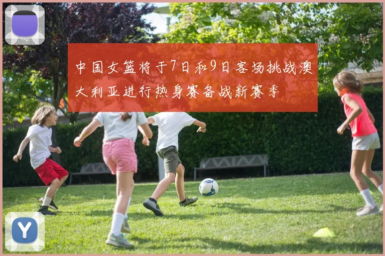 中国女篮将于7日和9日客场挑战澳大利亚进行热身赛备战新赛季